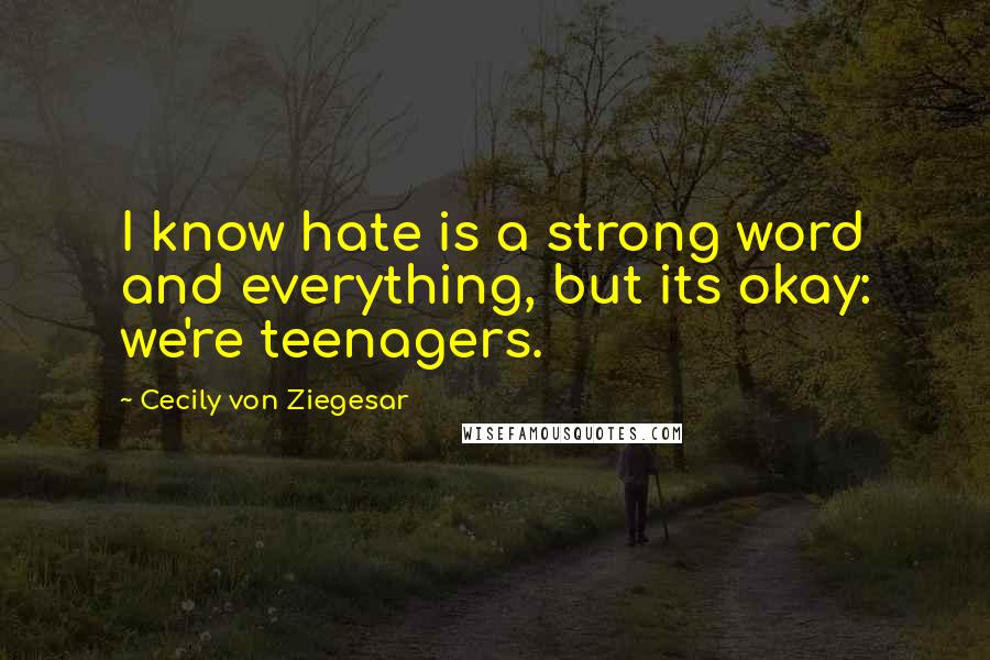 Cecily Von Ziegesar Quotes: I know hate is a strong word and everything, but its okay: we're teenagers.