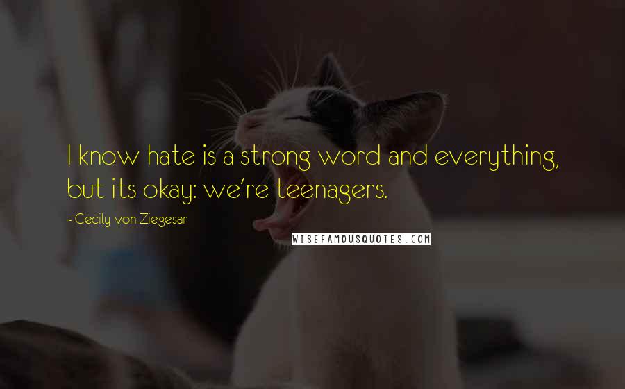 Cecily Von Ziegesar Quotes: I know hate is a strong word and everything, but its okay: we're teenagers.