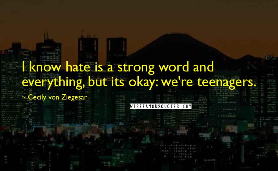 Cecily Von Ziegesar Quotes: I know hate is a strong word and everything, but its okay: we're teenagers.