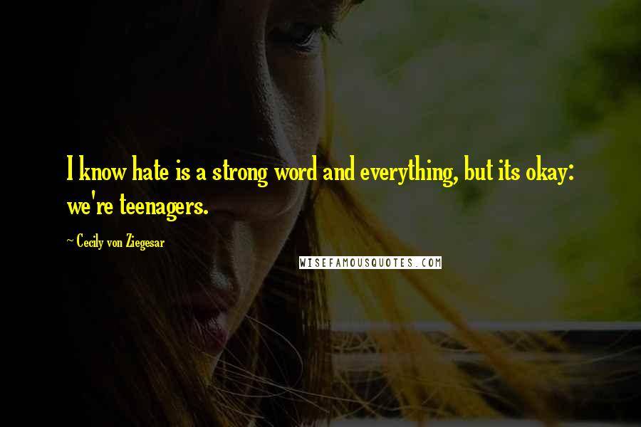 Cecily Von Ziegesar Quotes: I know hate is a strong word and everything, but its okay: we're teenagers.