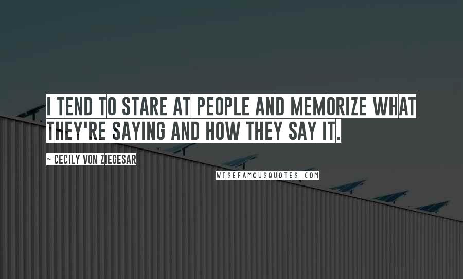 Cecily Von Ziegesar Quotes: I tend to stare at people and memorize what they're saying and how they say it.