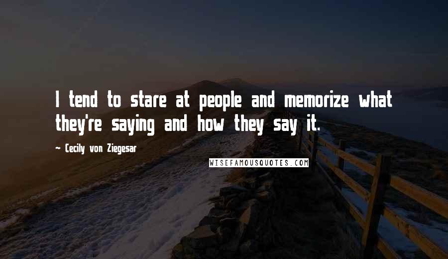 Cecily Von Ziegesar Quotes: I tend to stare at people and memorize what they're saying and how they say it.