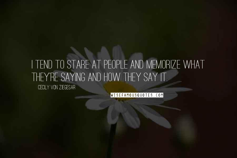 Cecily Von Ziegesar Quotes: I tend to stare at people and memorize what they're saying and how they say it.