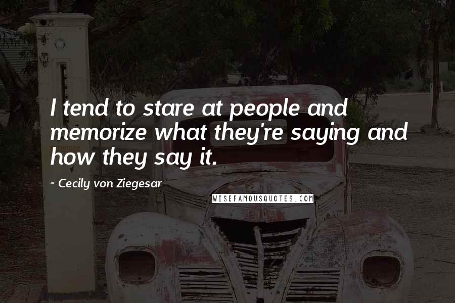 Cecily Von Ziegesar Quotes: I tend to stare at people and memorize what they're saying and how they say it.