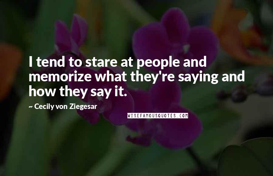 Cecily Von Ziegesar Quotes: I tend to stare at people and memorize what they're saying and how they say it.