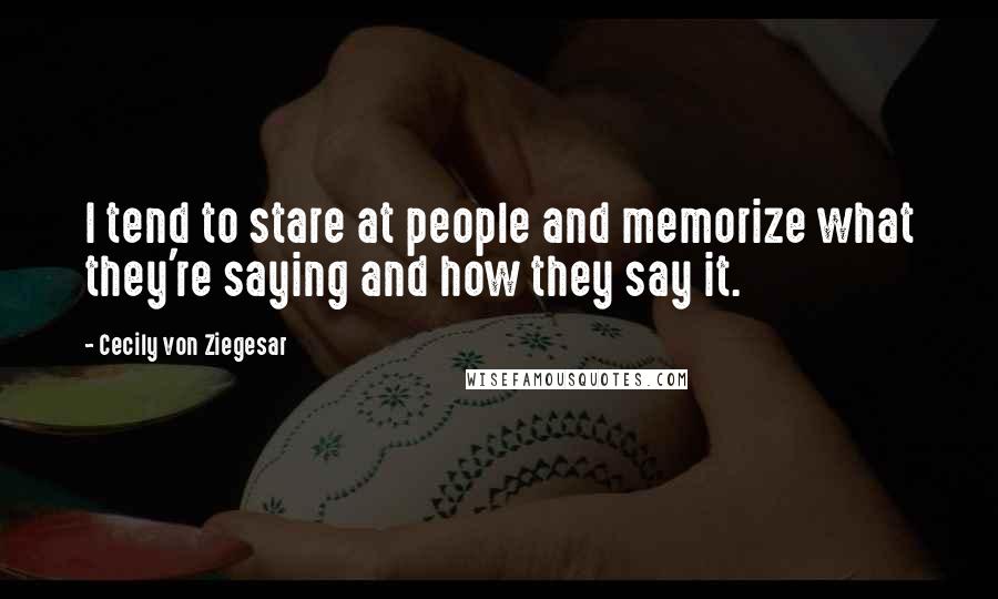 Cecily Von Ziegesar Quotes: I tend to stare at people and memorize what they're saying and how they say it.