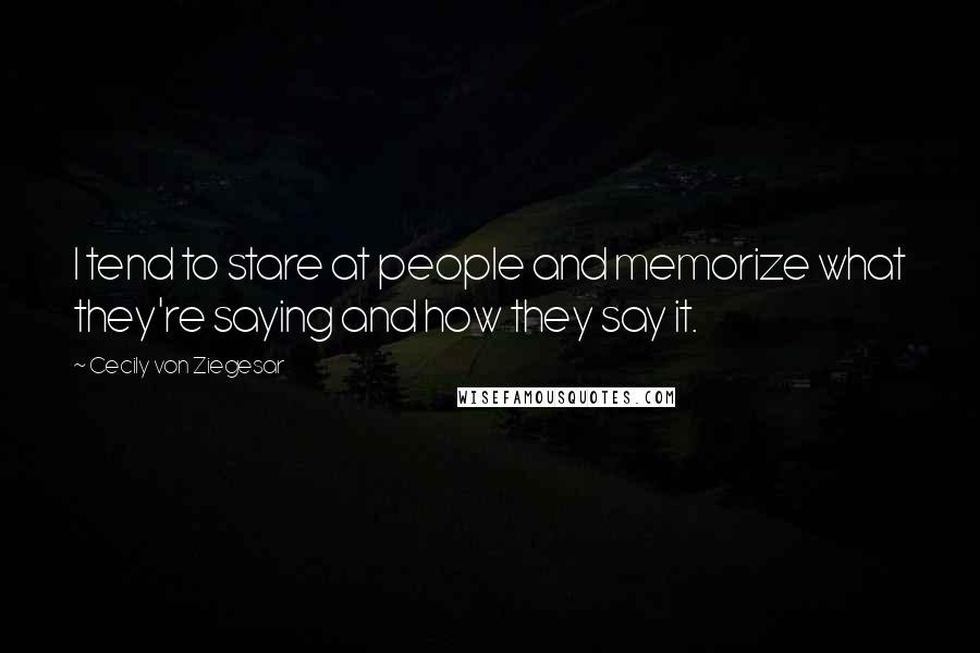 Cecily Von Ziegesar Quotes: I tend to stare at people and memorize what they're saying and how they say it.