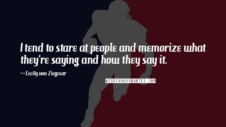 Cecily Von Ziegesar Quotes: I tend to stare at people and memorize what they're saying and how they say it.