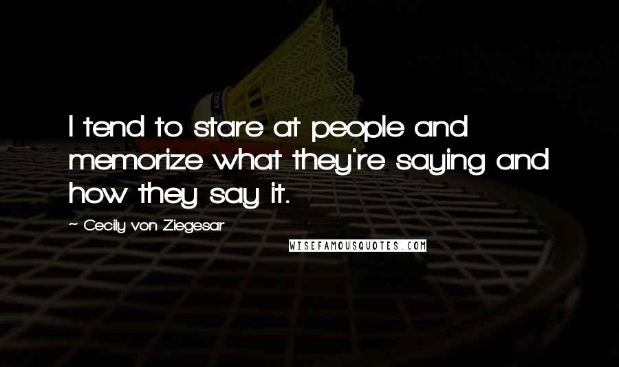 Cecily Von Ziegesar Quotes: I tend to stare at people and memorize what they're saying and how they say it.