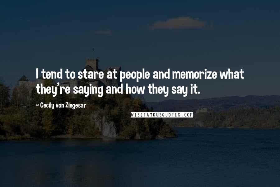 Cecily Von Ziegesar Quotes: I tend to stare at people and memorize what they're saying and how they say it.