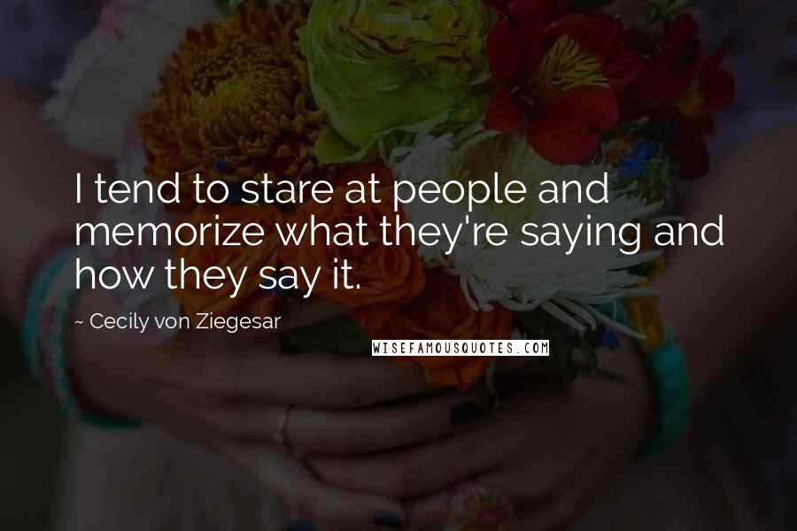 Cecily Von Ziegesar Quotes: I tend to stare at people and memorize what they're saying and how they say it.