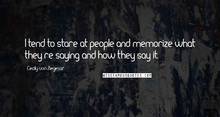 Cecily Von Ziegesar Quotes: I tend to stare at people and memorize what they're saying and how they say it.