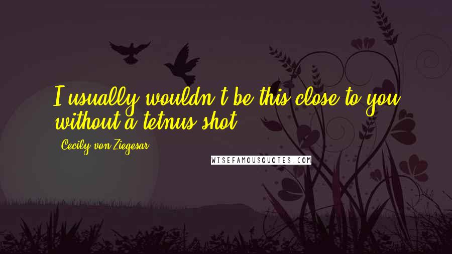 Cecily Von Ziegesar Quotes: I usually wouldn't be this close to you without a tetnus shot.