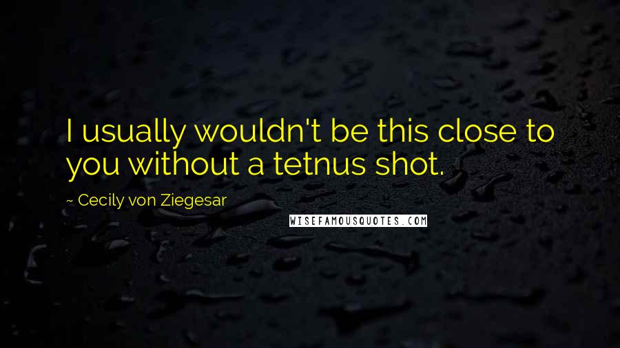 Cecily Von Ziegesar Quotes: I usually wouldn't be this close to you without a tetnus shot.