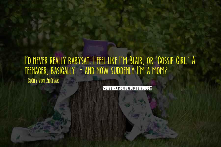 Cecily Von Ziegesar Quotes: I'd never really babysat. I feel like I'm Blair, or 'Gossip Girl.' A teenager, basically - and now suddenly I'm a mom?