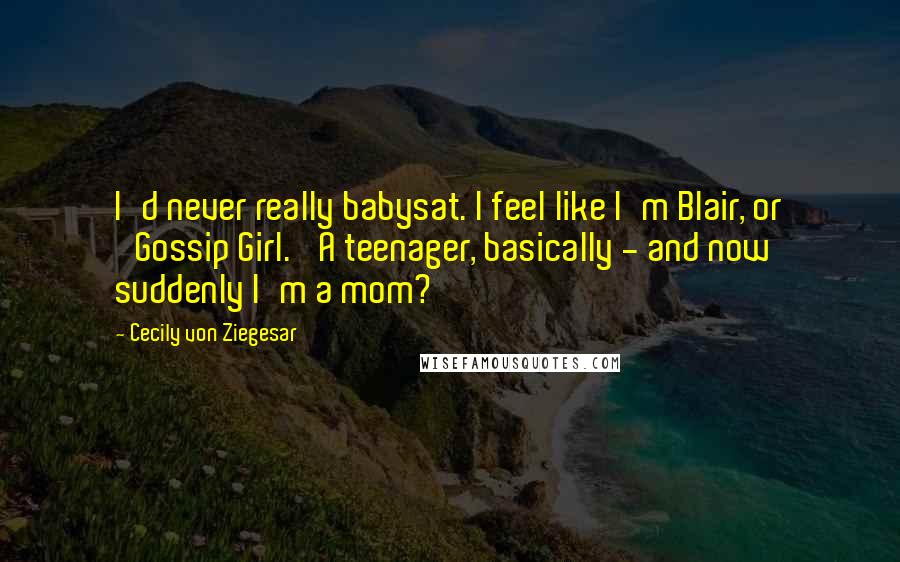 Cecily Von Ziegesar Quotes: I'd never really babysat. I feel like I'm Blair, or 'Gossip Girl.' A teenager, basically - and now suddenly I'm a mom?