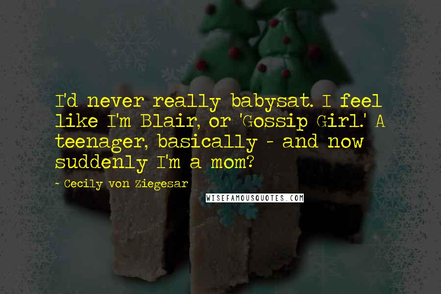 Cecily Von Ziegesar Quotes: I'd never really babysat. I feel like I'm Blair, or 'Gossip Girl.' A teenager, basically - and now suddenly I'm a mom?