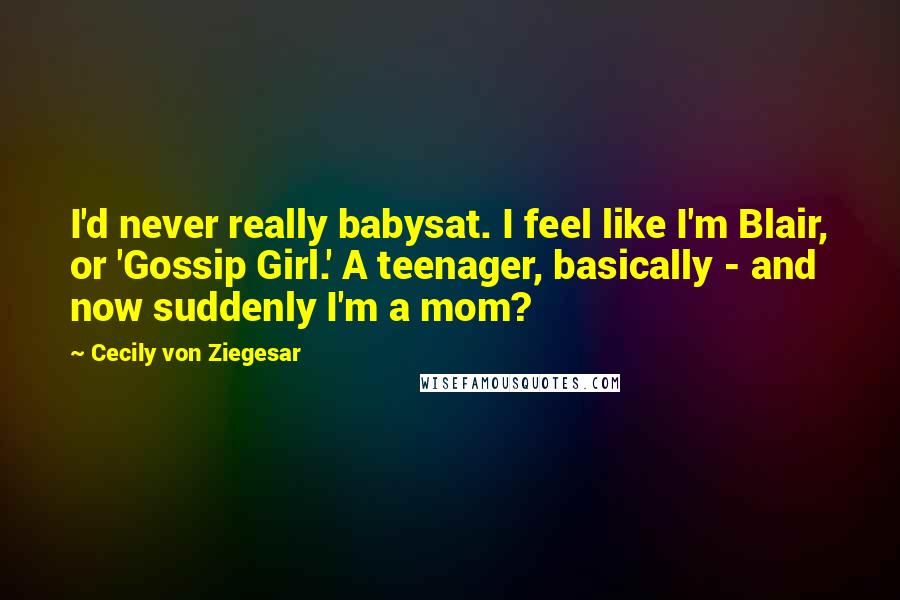 Cecily Von Ziegesar Quotes: I'd never really babysat. I feel like I'm Blair, or 'Gossip Girl.' A teenager, basically - and now suddenly I'm a mom?