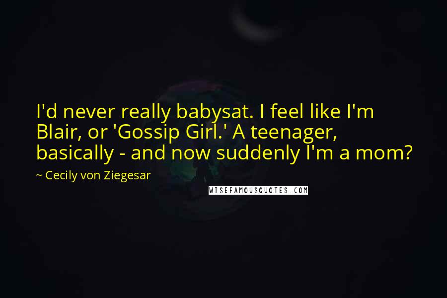 Cecily Von Ziegesar Quotes: I'd never really babysat. I feel like I'm Blair, or 'Gossip Girl.' A teenager, basically - and now suddenly I'm a mom?