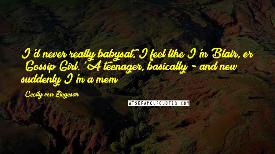 Cecily Von Ziegesar Quotes: I'd never really babysat. I feel like I'm Blair, or 'Gossip Girl.' A teenager, basically - and now suddenly I'm a mom?