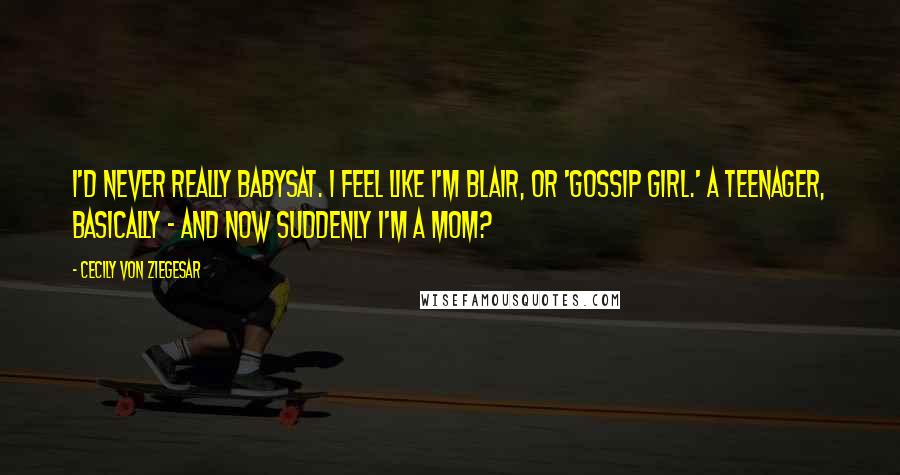 Cecily Von Ziegesar Quotes: I'd never really babysat. I feel like I'm Blair, or 'Gossip Girl.' A teenager, basically - and now suddenly I'm a mom?