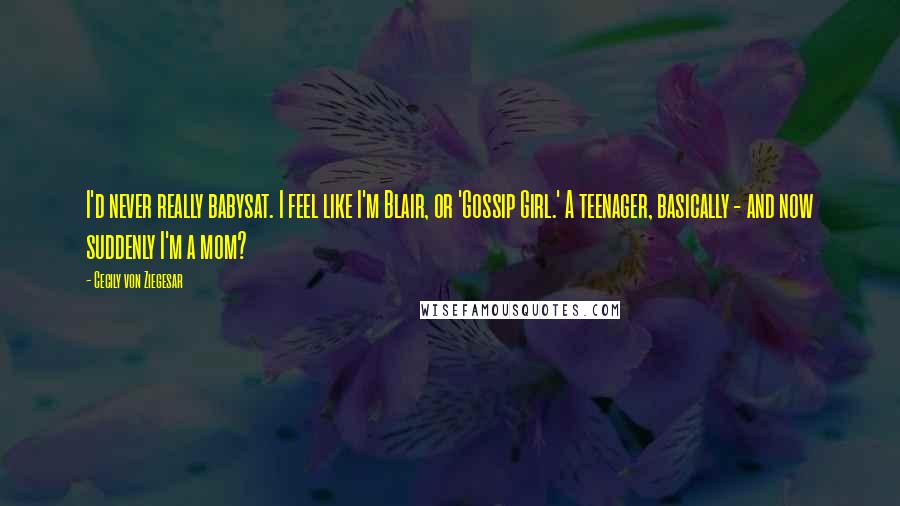 Cecily Von Ziegesar Quotes: I'd never really babysat. I feel like I'm Blair, or 'Gossip Girl.' A teenager, basically - and now suddenly I'm a mom?