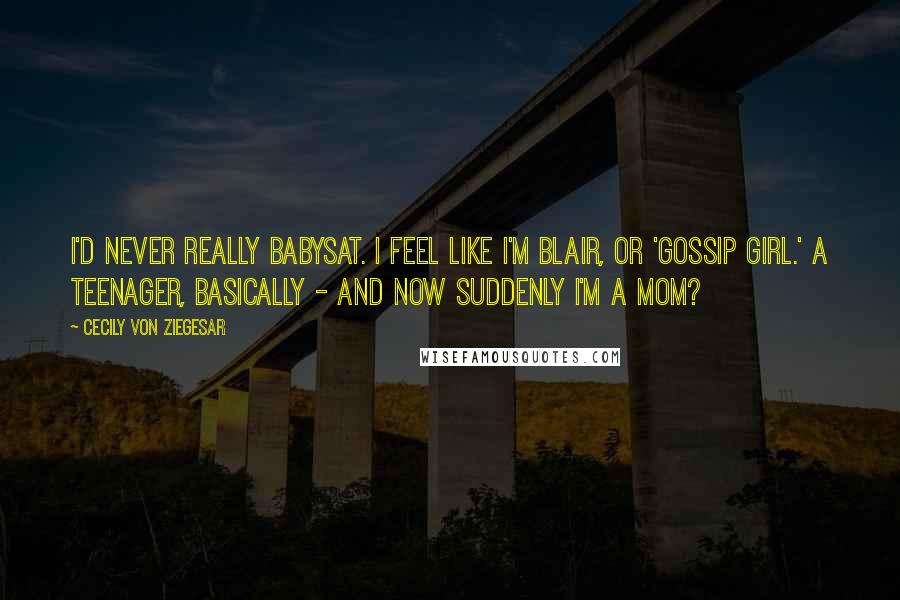 Cecily Von Ziegesar Quotes: I'd never really babysat. I feel like I'm Blair, or 'Gossip Girl.' A teenager, basically - and now suddenly I'm a mom?