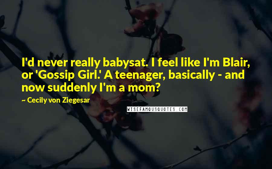 Cecily Von Ziegesar Quotes: I'd never really babysat. I feel like I'm Blair, or 'Gossip Girl.' A teenager, basically - and now suddenly I'm a mom?