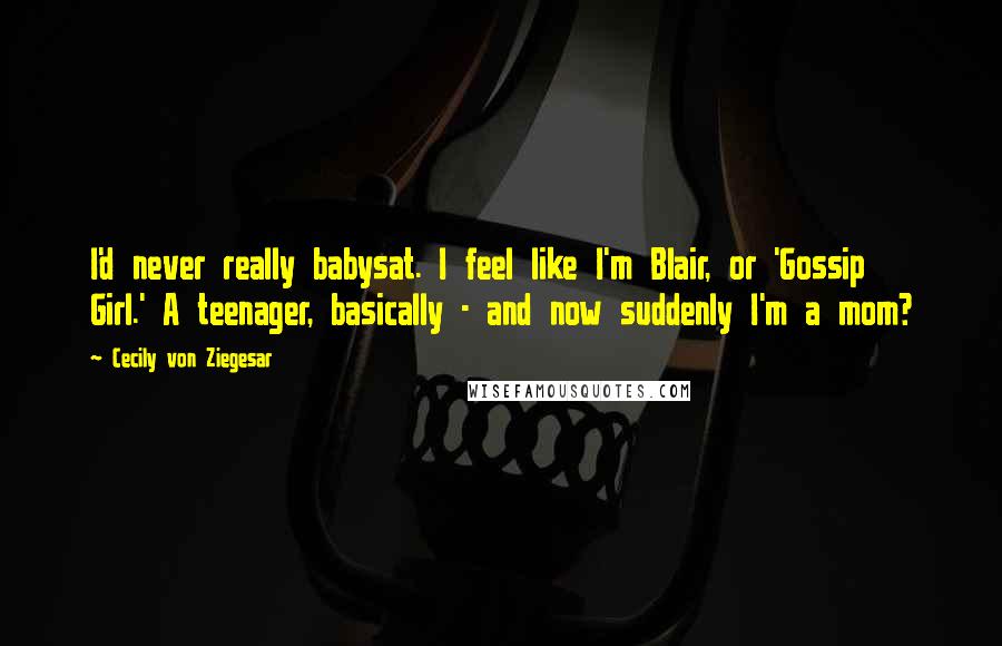 Cecily Von Ziegesar Quotes: I'd never really babysat. I feel like I'm Blair, or 'Gossip Girl.' A teenager, basically - and now suddenly I'm a mom?