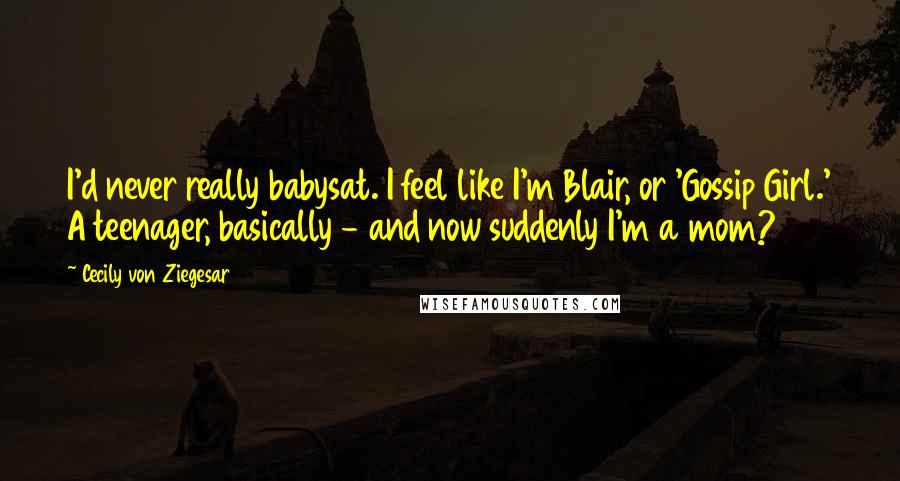 Cecily Von Ziegesar Quotes: I'd never really babysat. I feel like I'm Blair, or 'Gossip Girl.' A teenager, basically - and now suddenly I'm a mom?