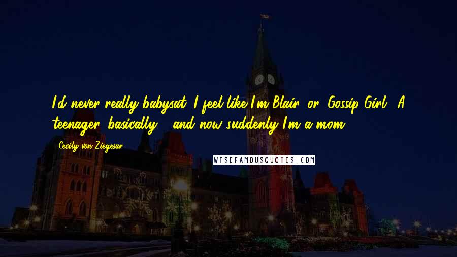Cecily Von Ziegesar Quotes: I'd never really babysat. I feel like I'm Blair, or 'Gossip Girl.' A teenager, basically - and now suddenly I'm a mom?