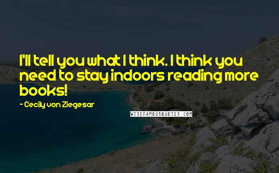 Cecily Von Ziegesar Quotes: I'll tell you what I think. I think you need to stay indoors reading more books!