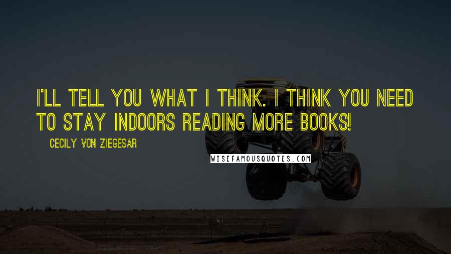 Cecily Von Ziegesar Quotes: I'll tell you what I think. I think you need to stay indoors reading more books!