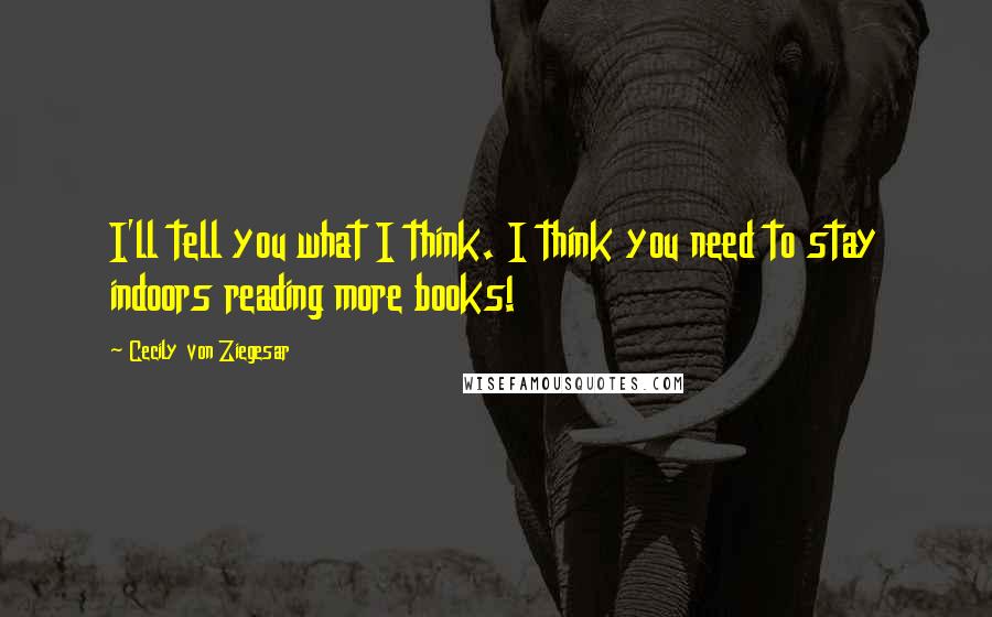 Cecily Von Ziegesar Quotes: I'll tell you what I think. I think you need to stay indoors reading more books!