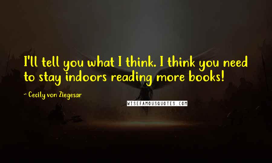 Cecily Von Ziegesar Quotes: I'll tell you what I think. I think you need to stay indoors reading more books!