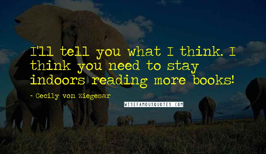 Cecily Von Ziegesar Quotes: I'll tell you what I think. I think you need to stay indoors reading more books!