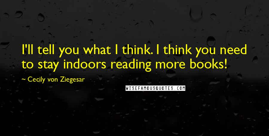 Cecily Von Ziegesar Quotes: I'll tell you what I think. I think you need to stay indoors reading more books!