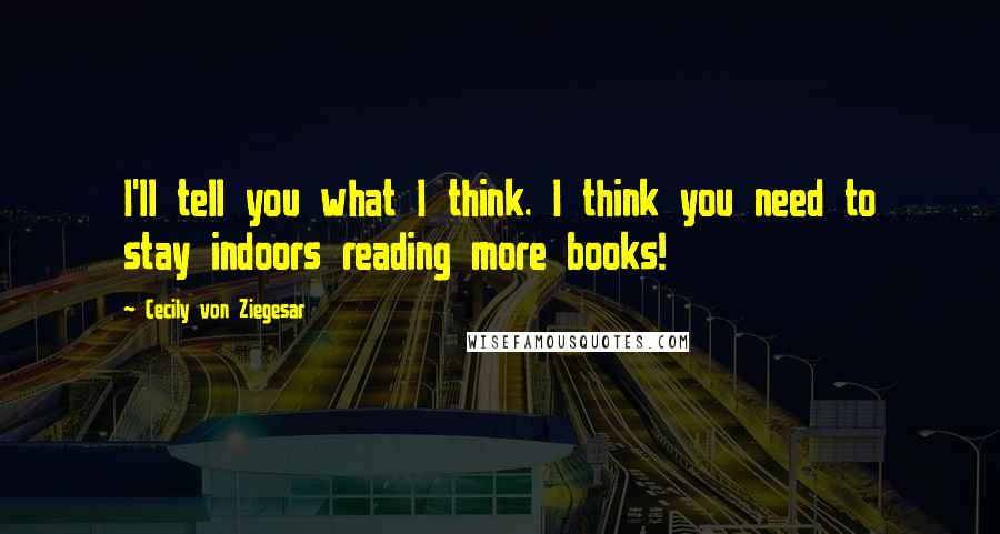 Cecily Von Ziegesar Quotes: I'll tell you what I think. I think you need to stay indoors reading more books!