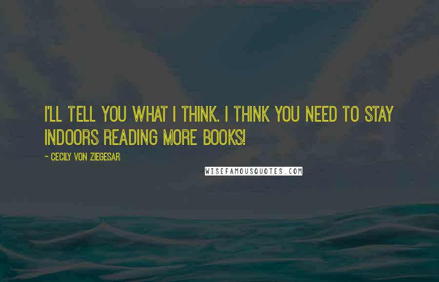 Cecily Von Ziegesar Quotes: I'll tell you what I think. I think you need to stay indoors reading more books!