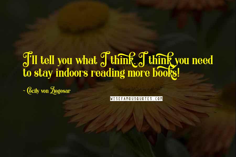 Cecily Von Ziegesar Quotes: I'll tell you what I think. I think you need to stay indoors reading more books!
