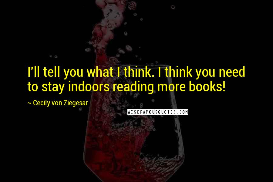 Cecily Von Ziegesar Quotes: I'll tell you what I think. I think you need to stay indoors reading more books!