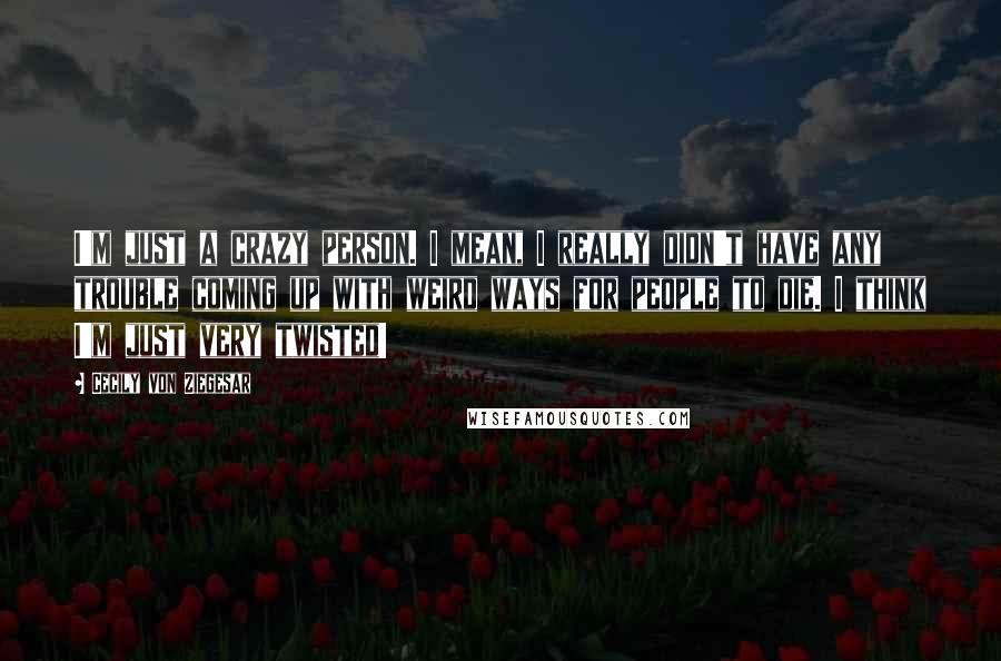 Cecily Von Ziegesar Quotes: I'm just a crazy person. I mean, I really didn't have any trouble coming up with weird ways for people to die. I think I'm just very twisted!