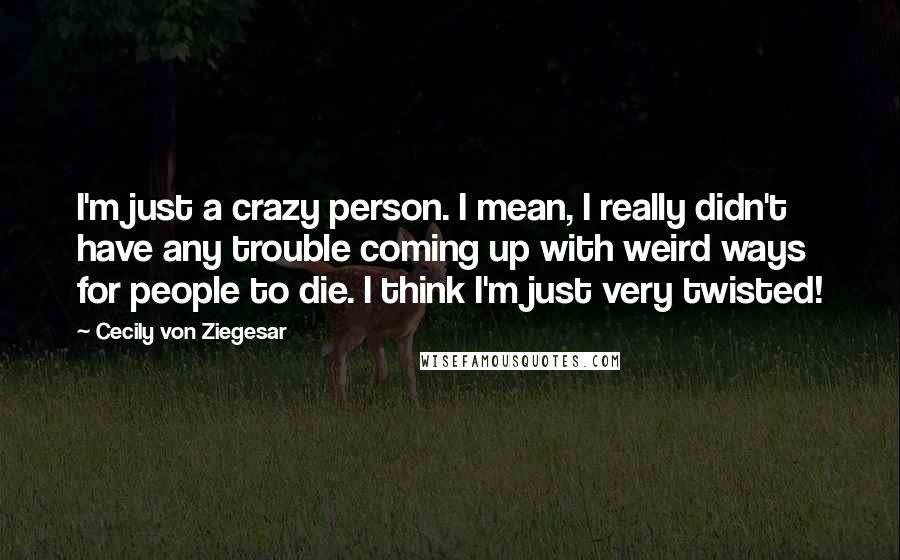 Cecily Von Ziegesar Quotes: I'm just a crazy person. I mean, I really didn't have any trouble coming up with weird ways for people to die. I think I'm just very twisted!