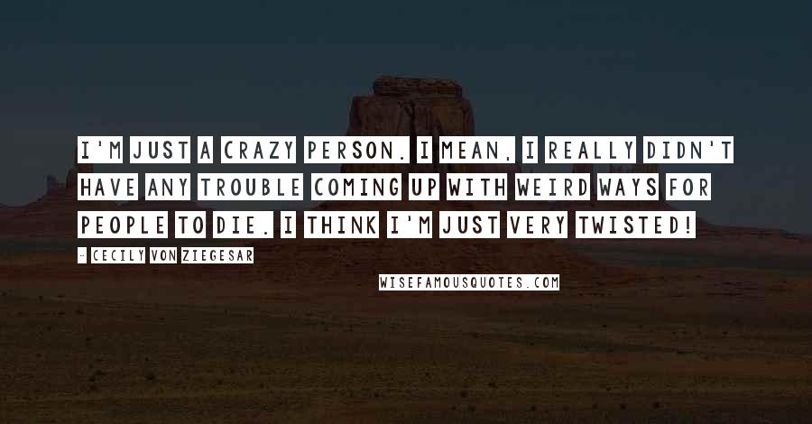 Cecily Von Ziegesar Quotes: I'm just a crazy person. I mean, I really didn't have any trouble coming up with weird ways for people to die. I think I'm just very twisted!