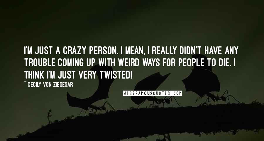 Cecily Von Ziegesar Quotes: I'm just a crazy person. I mean, I really didn't have any trouble coming up with weird ways for people to die. I think I'm just very twisted!