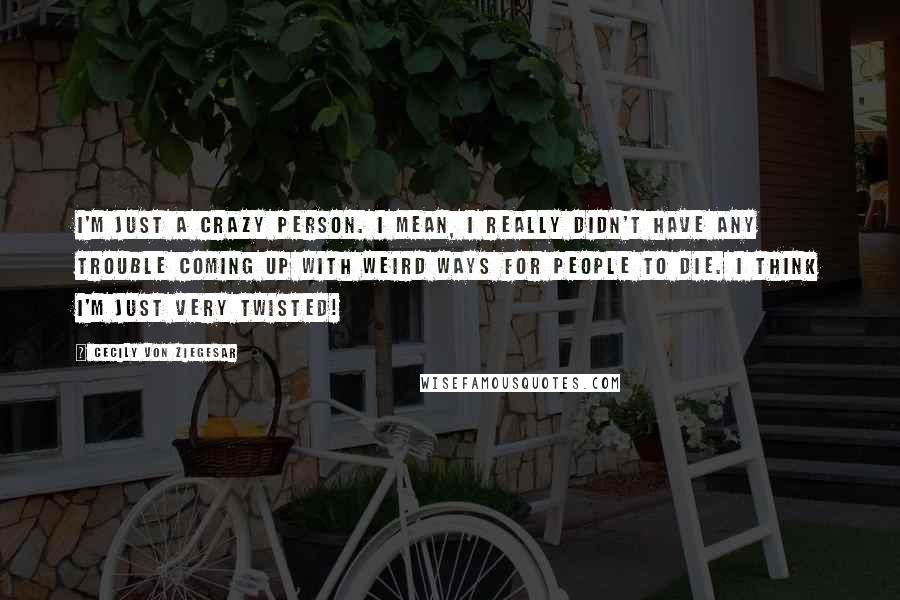 Cecily Von Ziegesar Quotes: I'm just a crazy person. I mean, I really didn't have any trouble coming up with weird ways for people to die. I think I'm just very twisted!