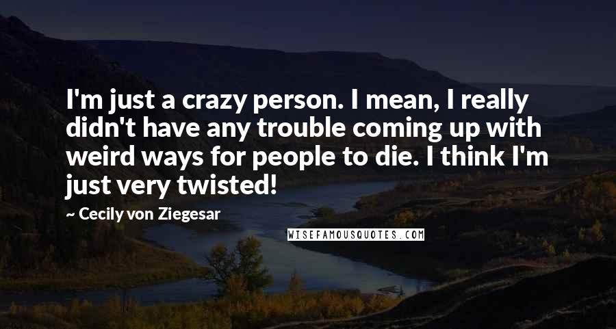 Cecily Von Ziegesar Quotes: I'm just a crazy person. I mean, I really didn't have any trouble coming up with weird ways for people to die. I think I'm just very twisted!