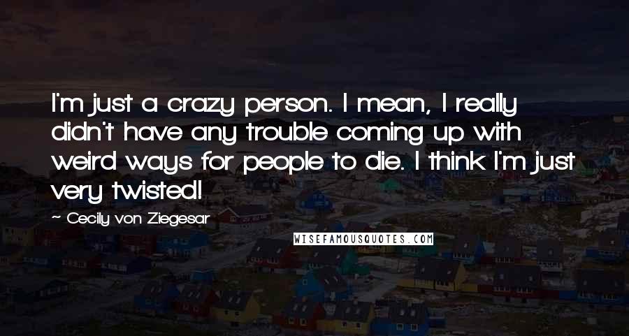 Cecily Von Ziegesar Quotes: I'm just a crazy person. I mean, I really didn't have any trouble coming up with weird ways for people to die. I think I'm just very twisted!