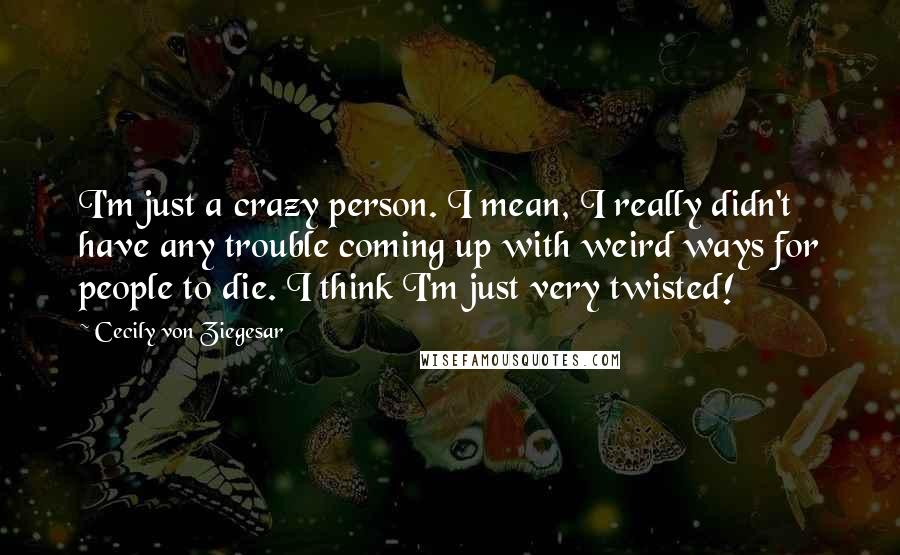 Cecily Von Ziegesar Quotes: I'm just a crazy person. I mean, I really didn't have any trouble coming up with weird ways for people to die. I think I'm just very twisted!