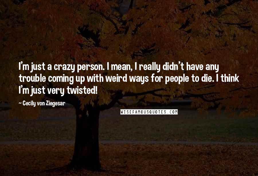 Cecily Von Ziegesar Quotes: I'm just a crazy person. I mean, I really didn't have any trouble coming up with weird ways for people to die. I think I'm just very twisted!